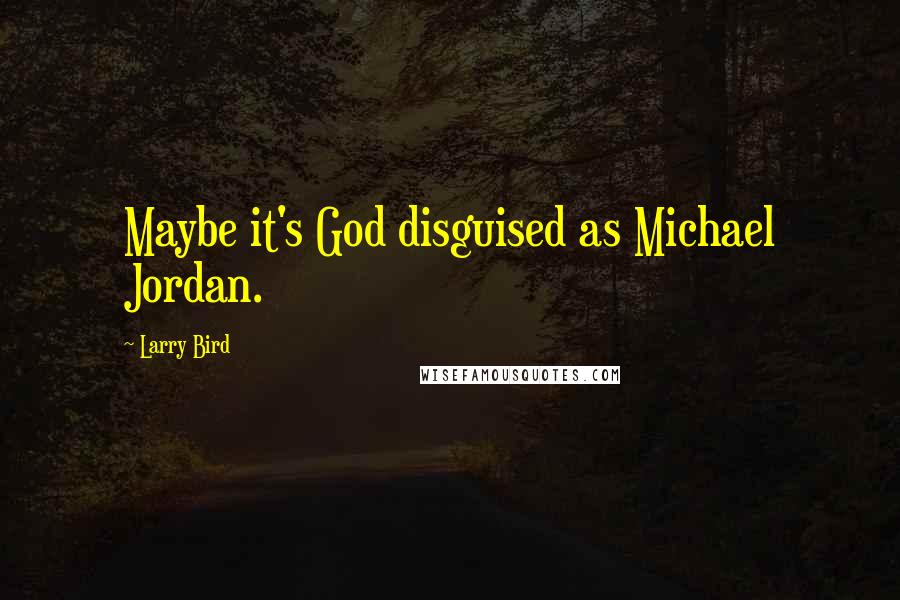 Larry Bird Quotes: Maybe it's God disguised as Michael Jordan.