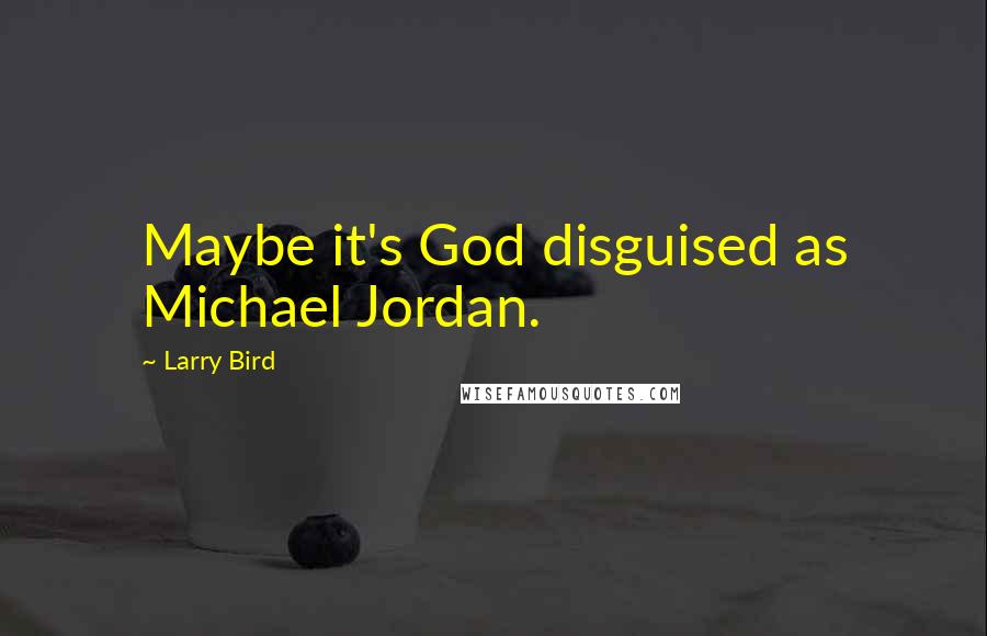 Larry Bird Quotes: Maybe it's God disguised as Michael Jordan.