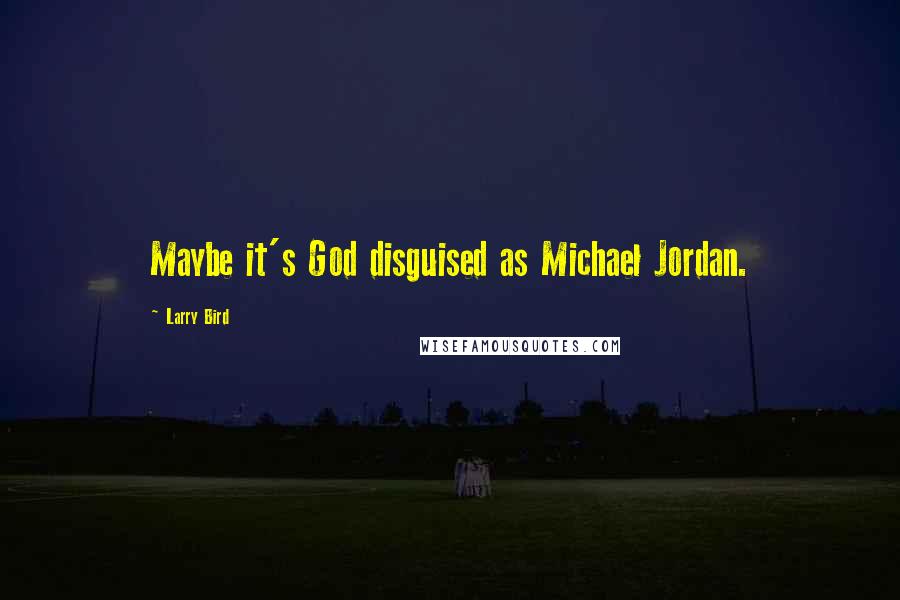 Larry Bird Quotes: Maybe it's God disguised as Michael Jordan.