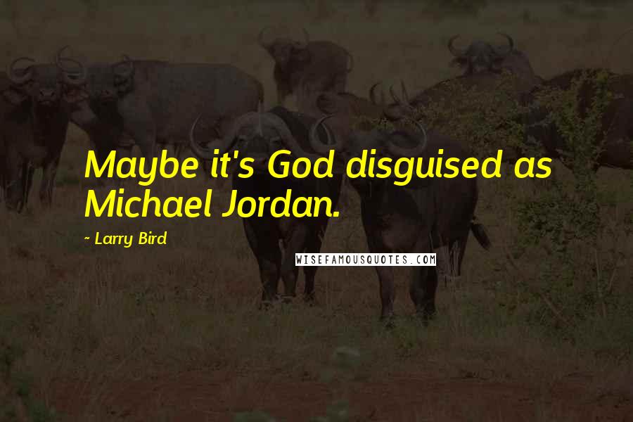 Larry Bird Quotes: Maybe it's God disguised as Michael Jordan.