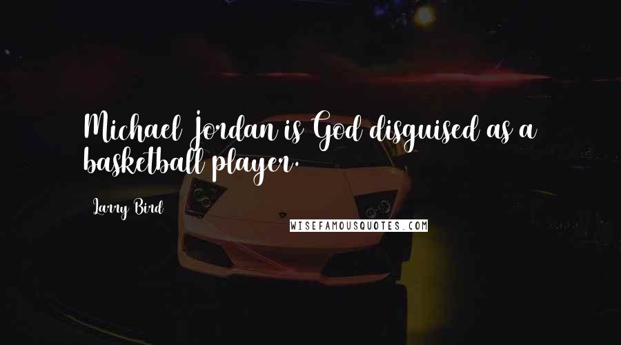 Larry Bird Quotes: Michael Jordan is God disguised as a basketball player.