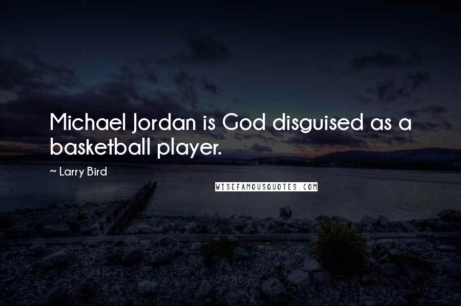 Larry Bird Quotes: Michael Jordan is God disguised as a basketball player.
