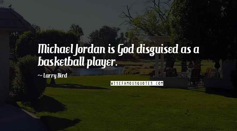 Larry Bird Quotes: Michael Jordan is God disguised as a basketball player.