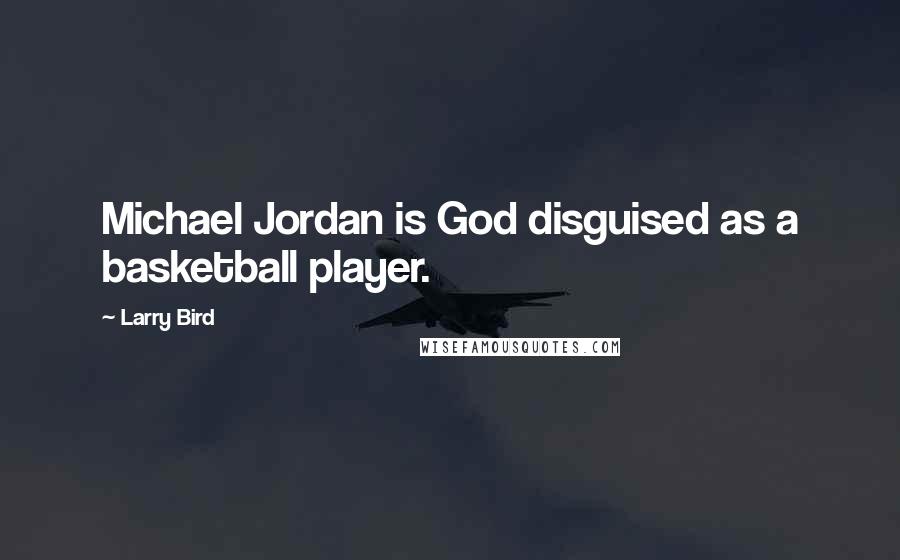 Larry Bird Quotes: Michael Jordan is God disguised as a basketball player.