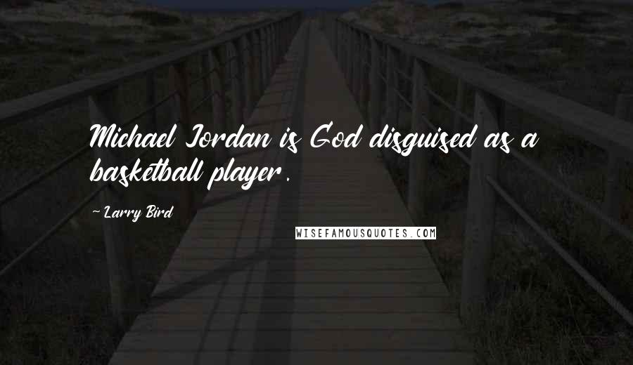 Larry Bird Quotes: Michael Jordan is God disguised as a basketball player.