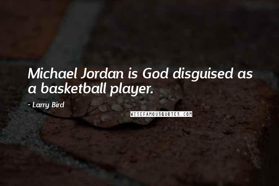 Larry Bird Quotes: Michael Jordan is God disguised as a basketball player.