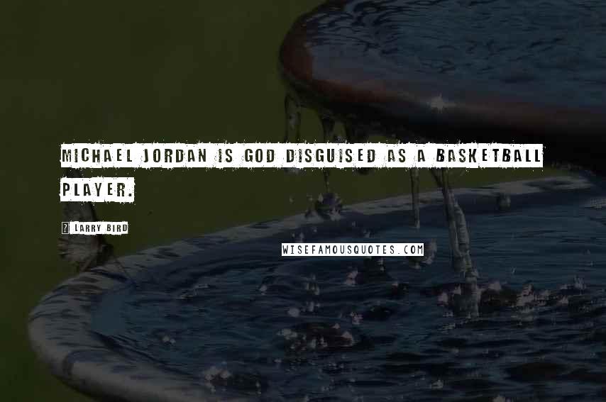 Larry Bird Quotes: Michael Jordan is God disguised as a basketball player.