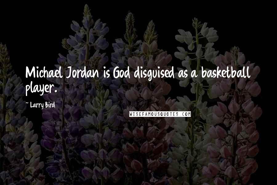 Larry Bird Quotes: Michael Jordan is God disguised as a basketball player.