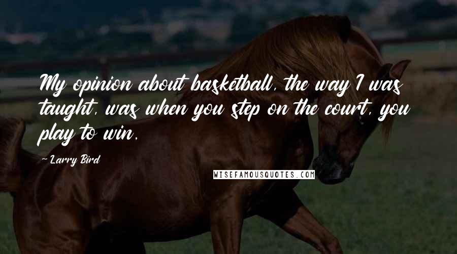 Larry Bird Quotes: My opinion about basketball, the way I was taught, was when you step on the court, you play to win.