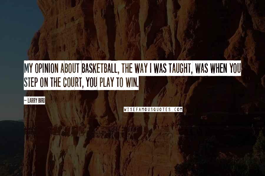 Larry Bird Quotes: My opinion about basketball, the way I was taught, was when you step on the court, you play to win.