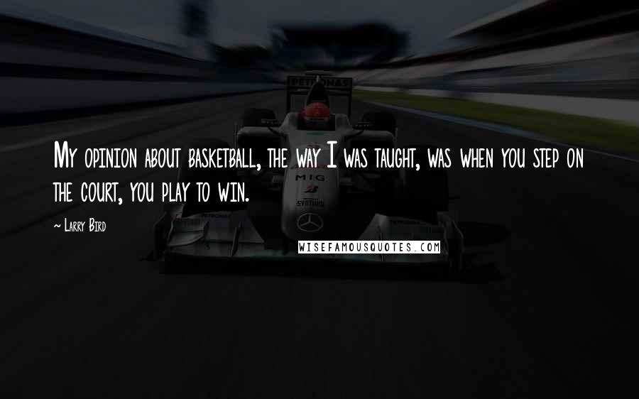 Larry Bird Quotes: My opinion about basketball, the way I was taught, was when you step on the court, you play to win.