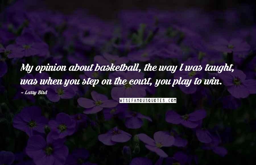 Larry Bird Quotes: My opinion about basketball, the way I was taught, was when you step on the court, you play to win.