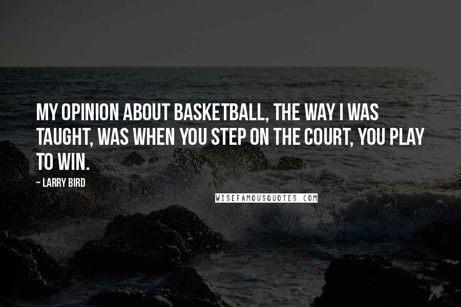 Larry Bird Quotes: My opinion about basketball, the way I was taught, was when you step on the court, you play to win.