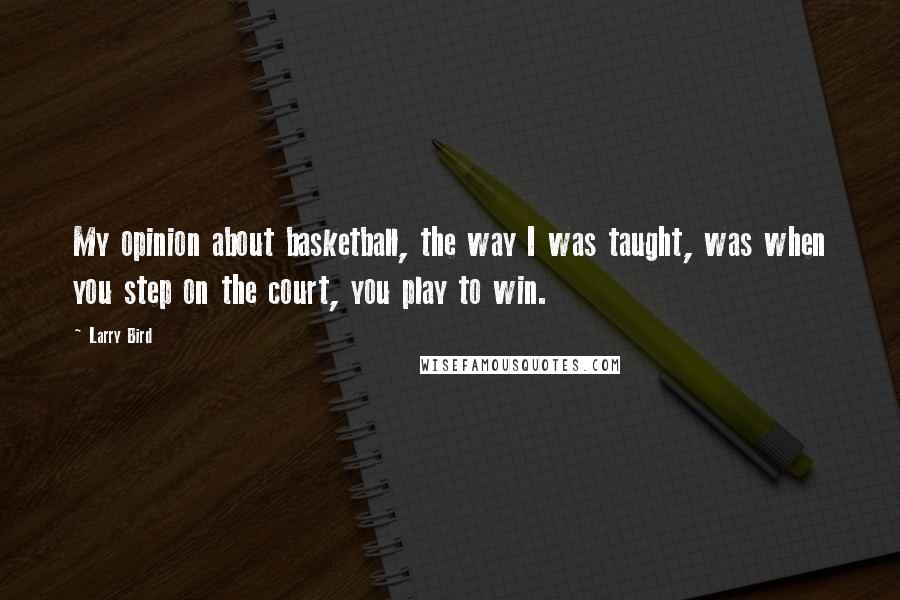 Larry Bird Quotes: My opinion about basketball, the way I was taught, was when you step on the court, you play to win.