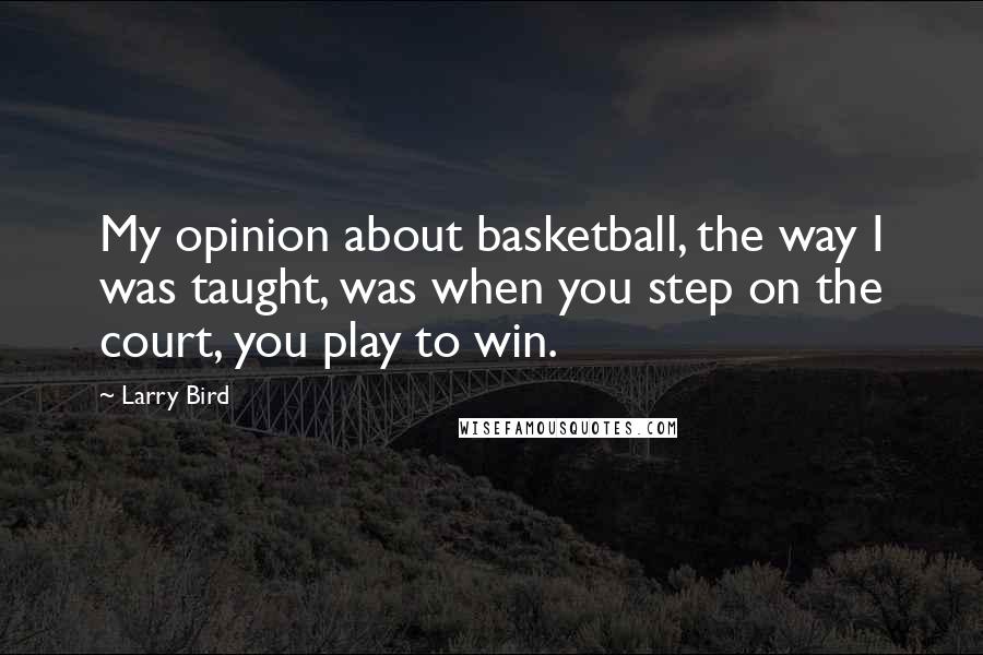 Larry Bird Quotes: My opinion about basketball, the way I was taught, was when you step on the court, you play to win.