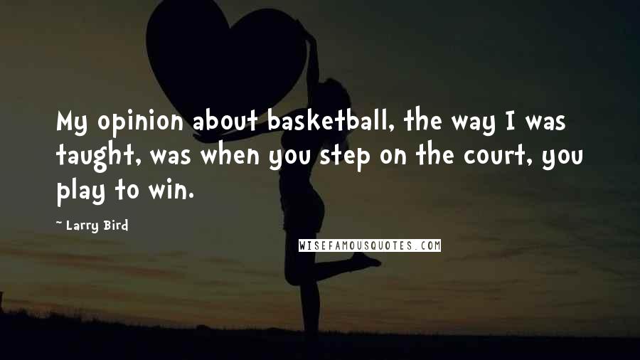 Larry Bird Quotes: My opinion about basketball, the way I was taught, was when you step on the court, you play to win.