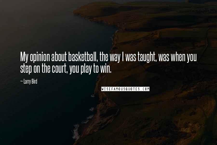 Larry Bird Quotes: My opinion about basketball, the way I was taught, was when you step on the court, you play to win.