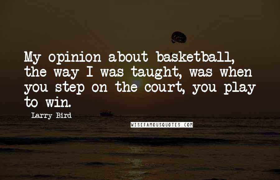 Larry Bird Quotes: My opinion about basketball, the way I was taught, was when you step on the court, you play to win.