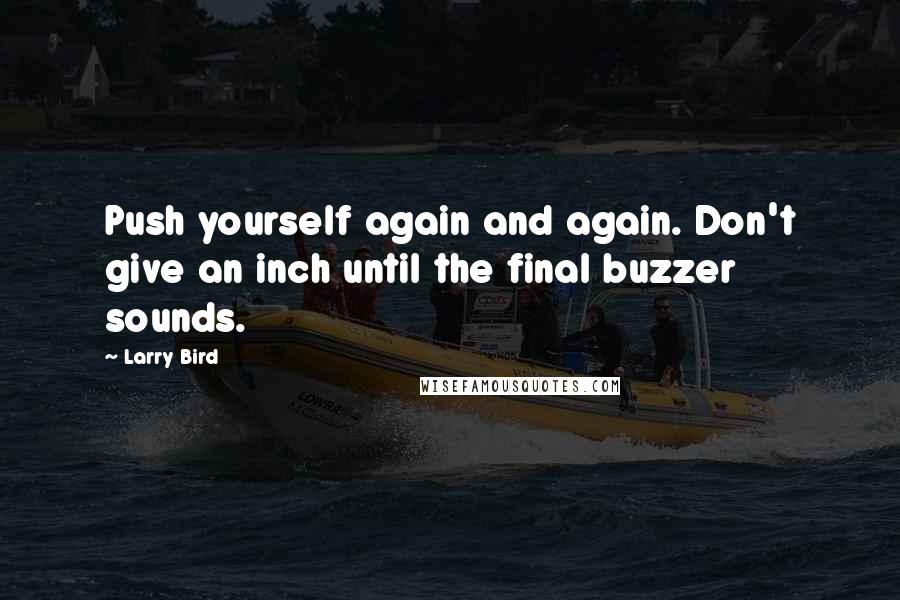 Larry Bird Quotes: Push yourself again and again. Don't give an inch until the final buzzer sounds.