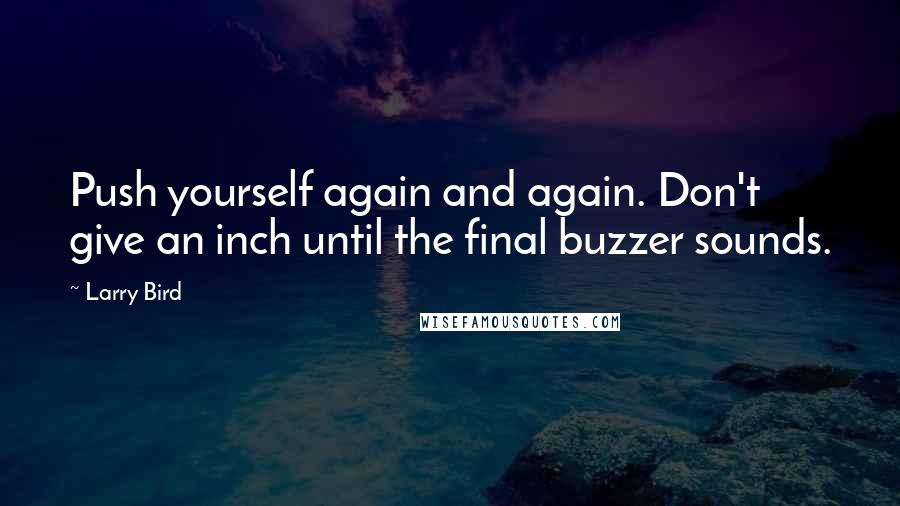 Larry Bird Quotes: Push yourself again and again. Don't give an inch until the final buzzer sounds.