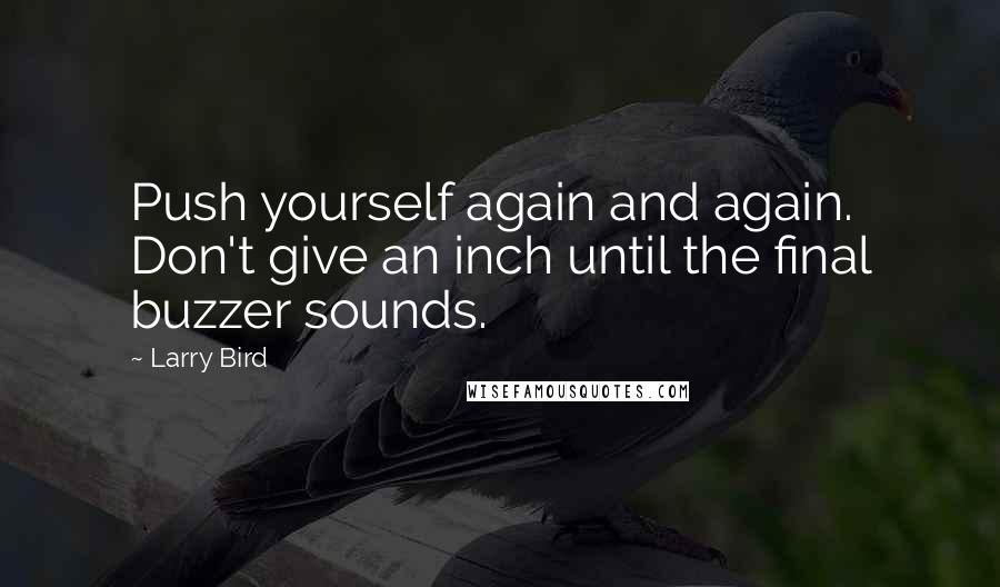 Larry Bird Quotes: Push yourself again and again. Don't give an inch until the final buzzer sounds.