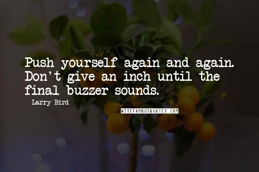 Larry Bird Quotes: Push yourself again and again. Don't give an inch until the final buzzer sounds.