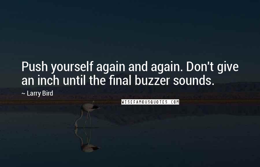 Larry Bird Quotes: Push yourself again and again. Don't give an inch until the final buzzer sounds.