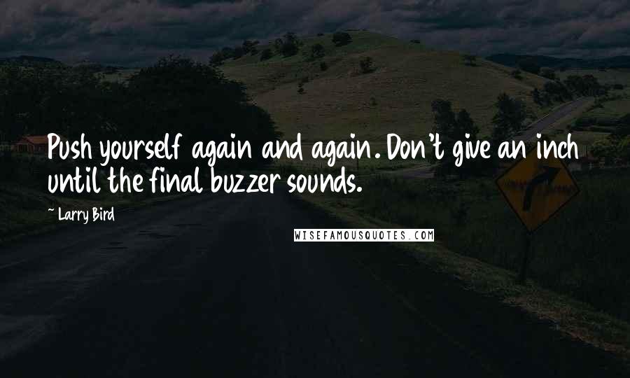 Larry Bird Quotes: Push yourself again and again. Don't give an inch until the final buzzer sounds.