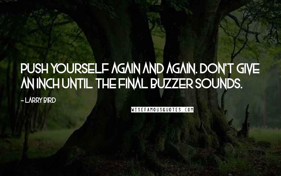 Larry Bird Quotes: Push yourself again and again. Don't give an inch until the final buzzer sounds.