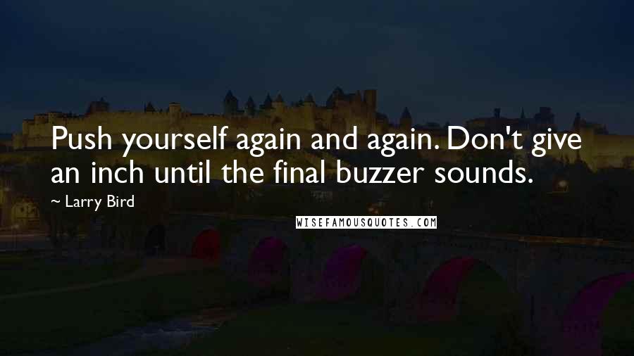 Larry Bird Quotes: Push yourself again and again. Don't give an inch until the final buzzer sounds.