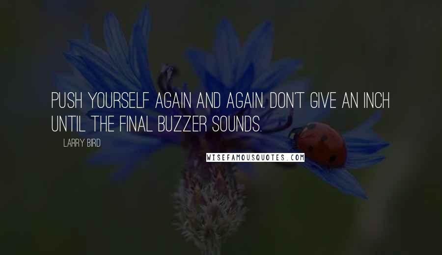 Larry Bird Quotes: Push yourself again and again. Don't give an inch until the final buzzer sounds.