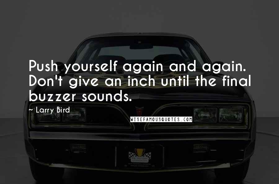 Larry Bird Quotes: Push yourself again and again. Don't give an inch until the final buzzer sounds.