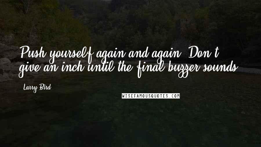 Larry Bird Quotes: Push yourself again and again. Don't give an inch until the final buzzer sounds.