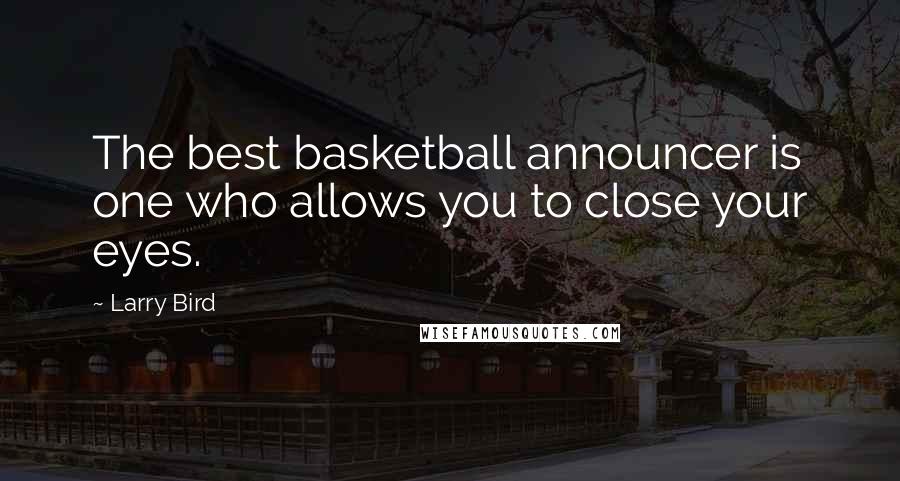 Larry Bird Quotes: The best basketball announcer is one who allows you to close your eyes.