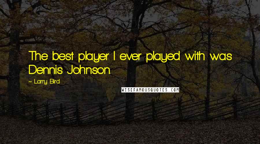 Larry Bird Quotes: The best player I ever played with was Dennis Johnson.
