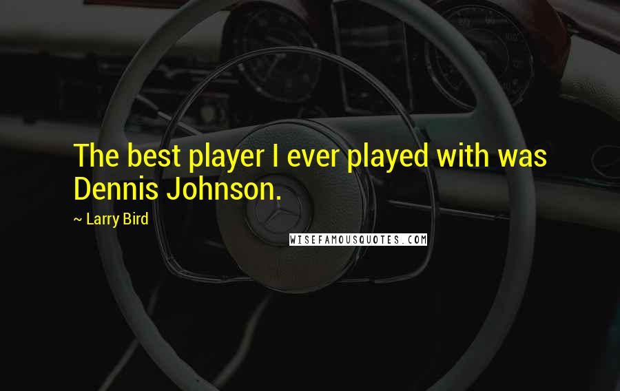 Larry Bird Quotes: The best player I ever played with was Dennis Johnson.
