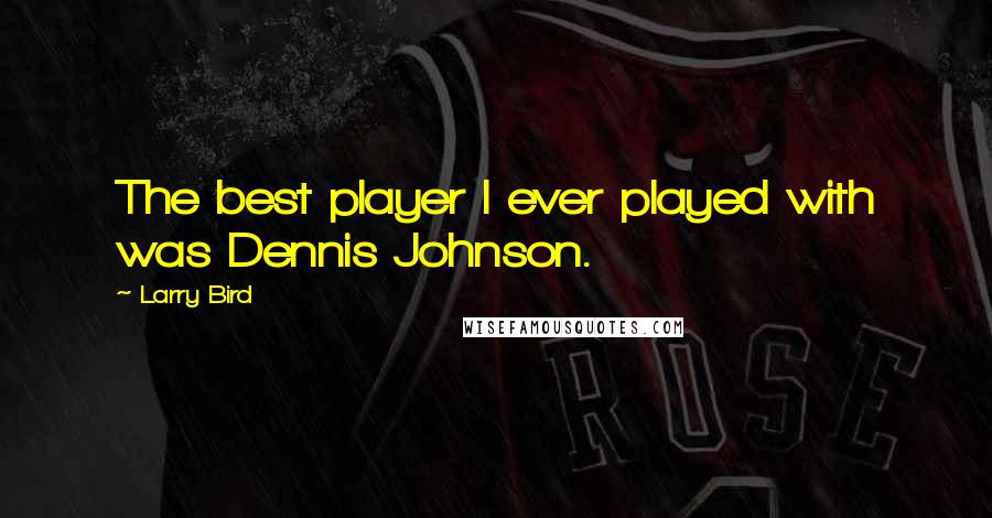 Larry Bird Quotes: The best player I ever played with was Dennis Johnson.