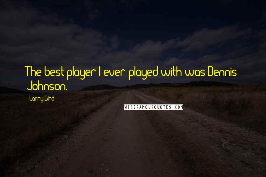 Larry Bird Quotes: The best player I ever played with was Dennis Johnson.