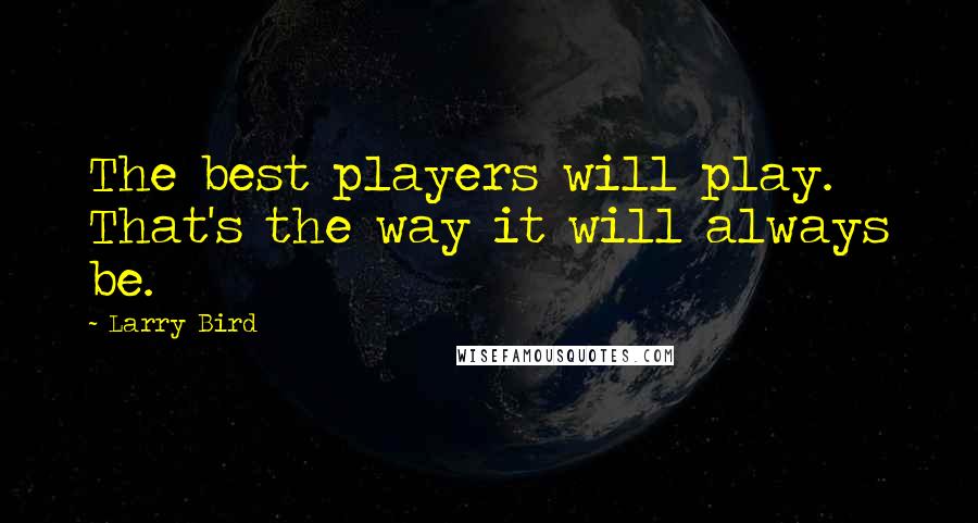 Larry Bird Quotes: The best players will play. That's the way it will always be.