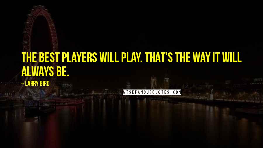 Larry Bird Quotes: The best players will play. That's the way it will always be.
