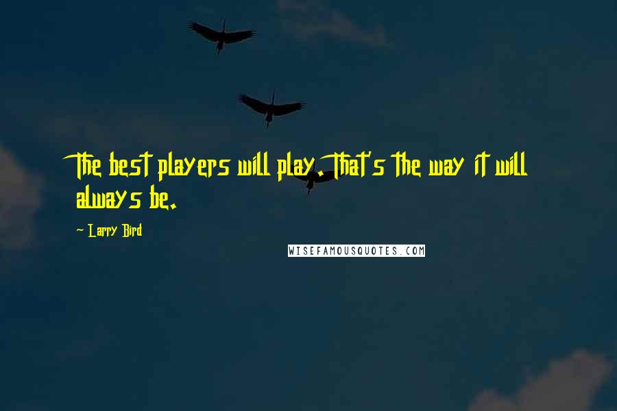 Larry Bird Quotes: The best players will play. That's the way it will always be.