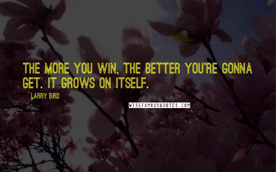Larry Bird Quotes: The more you win, the better you're gonna get. It grows on itself.