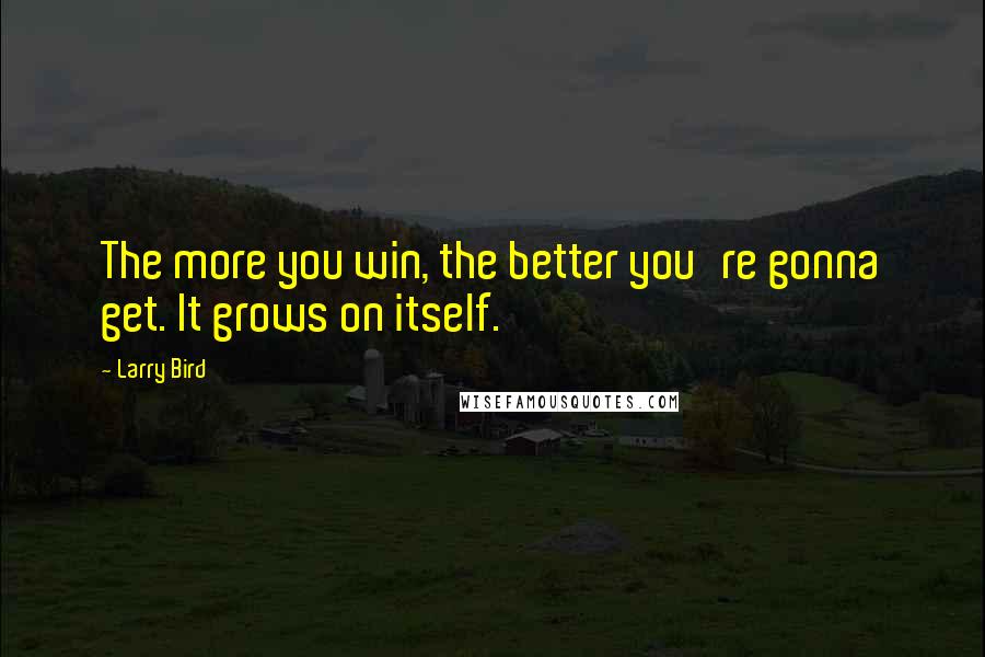 Larry Bird Quotes: The more you win, the better you're gonna get. It grows on itself.