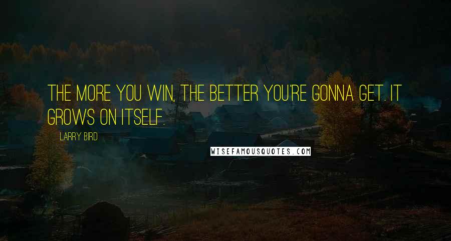 Larry Bird Quotes: The more you win, the better you're gonna get. It grows on itself.