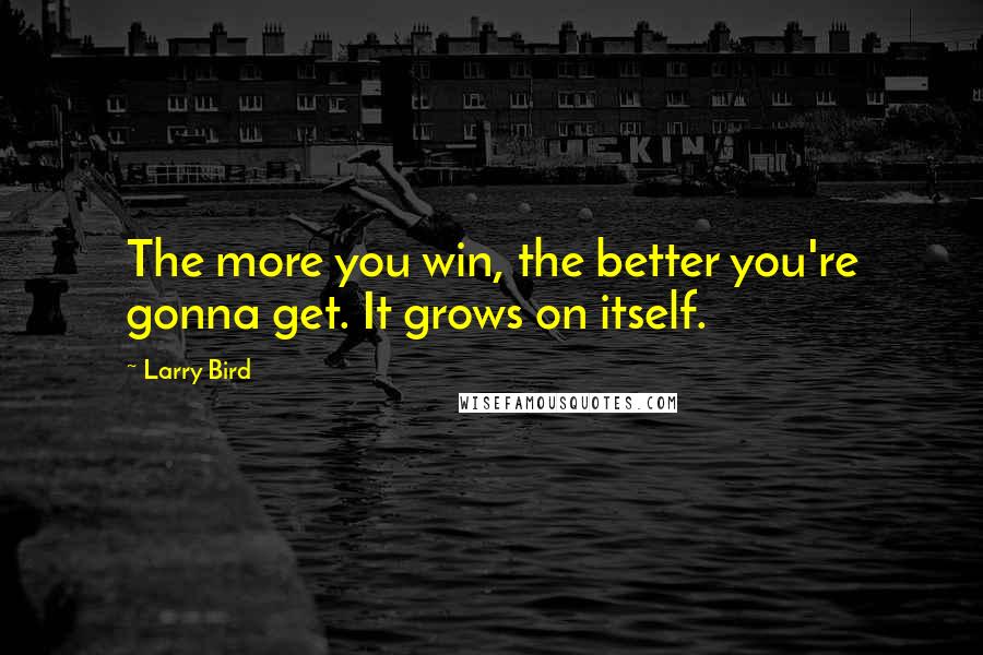 Larry Bird Quotes: The more you win, the better you're gonna get. It grows on itself.