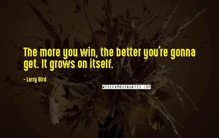 Larry Bird Quotes: The more you win, the better you're gonna get. It grows on itself.