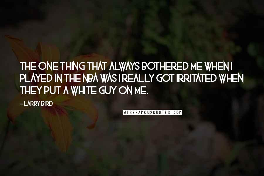 Larry Bird Quotes: The one thing that always bothered me when I played in the NBA was I really got irritated when they put a white guy on me.