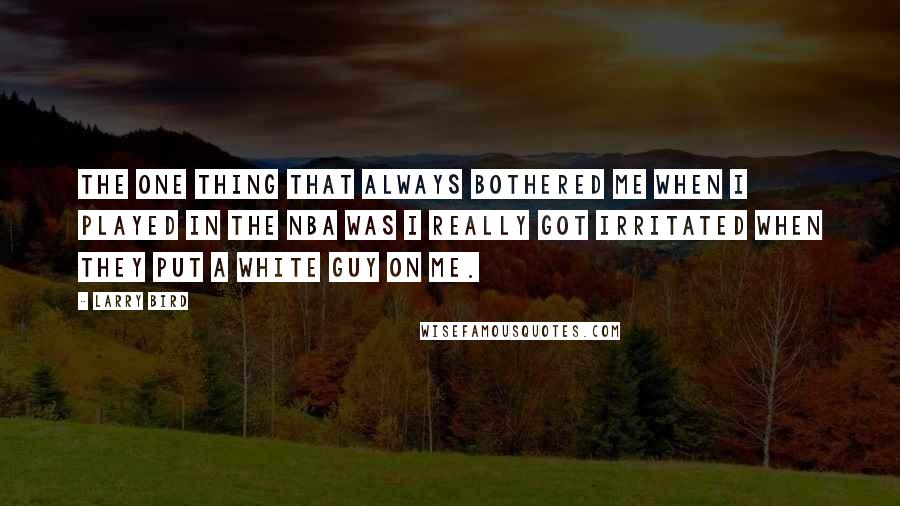 Larry Bird Quotes: The one thing that always bothered me when I played in the NBA was I really got irritated when they put a white guy on me.