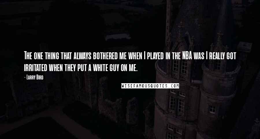 Larry Bird Quotes: The one thing that always bothered me when I played in the NBA was I really got irritated when they put a white guy on me.