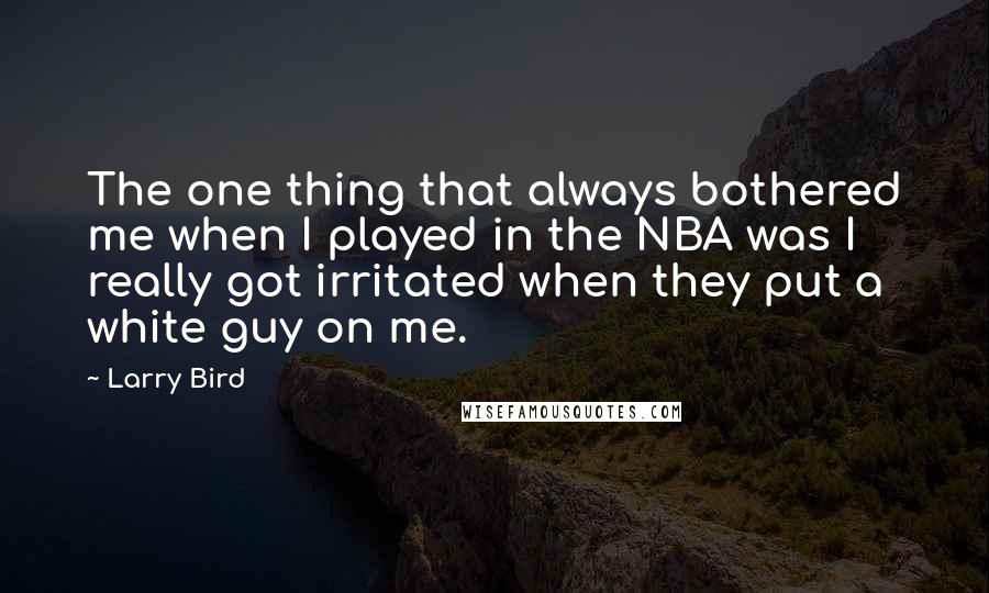 Larry Bird Quotes: The one thing that always bothered me when I played in the NBA was I really got irritated when they put a white guy on me.